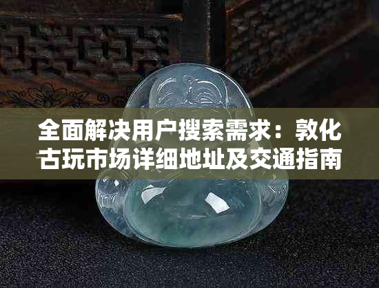 全面解决用户搜索需求：敦化古玩市场详细地址及交通指南