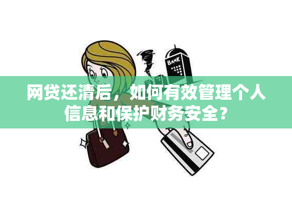 网贷还清后，如何有效管理个人信息和保护财务安全？