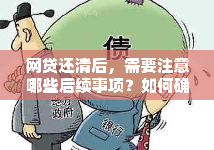 网贷还清后，需要注意哪些后续事项？如何确保贷款人信誉无误？