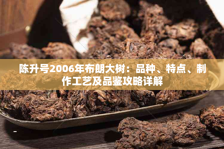 陈升号2006年布朗大树：品种、特点、制作工艺及品鉴攻略详解