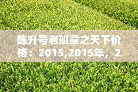 陈升号老班章之天下价格：2015,2015年，2020年，2021年，升值空间？