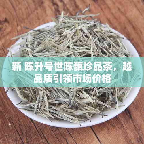 新 陈升号世陈馥珍品茶，越品质引领市场价格