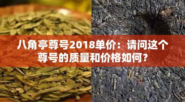 八角亭尊号2018单价：请问这个尊号的质量和价格如何？