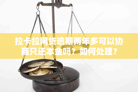 拉卡拉网贷逾期两年多可以协商只还本金吗？如何处理？