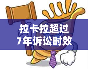 拉卡拉超过7年诉讼时效：仍然有可能发起法律追诉吗？