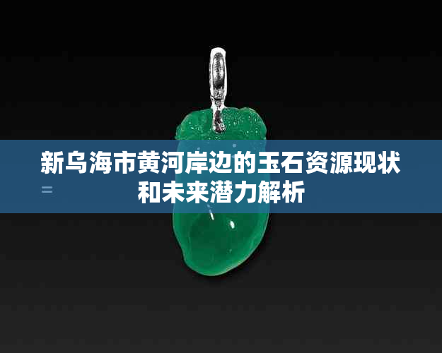 新乌海市黄河岸边的玉石资源现状和未来潜力解析