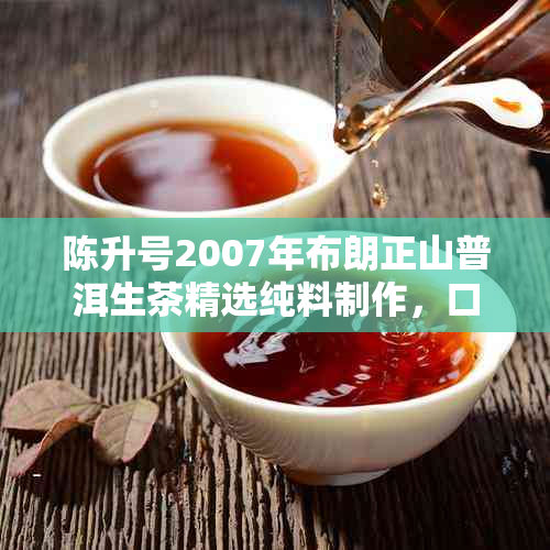 陈升号2007年布朗正山普洱生茶精选纯料制作，口感醇厚，回味悠长