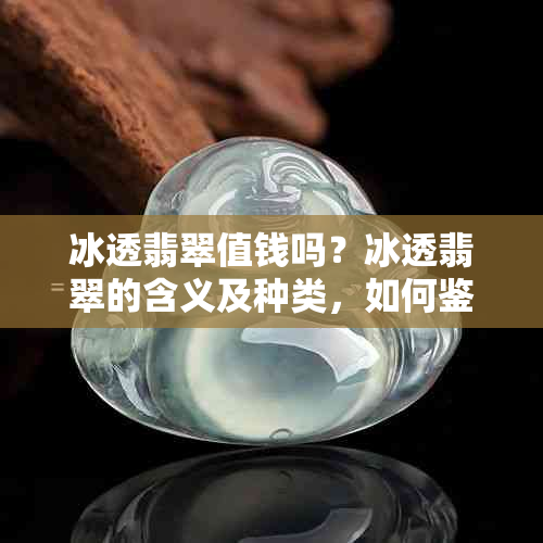 冰透翡翠值钱吗？冰透翡翠的含义及种类，如何鉴别翡翠冰透