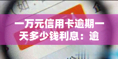 一万元信用卡逾期一天多少钱利息：逾期后应支付的利息计算方式及金额