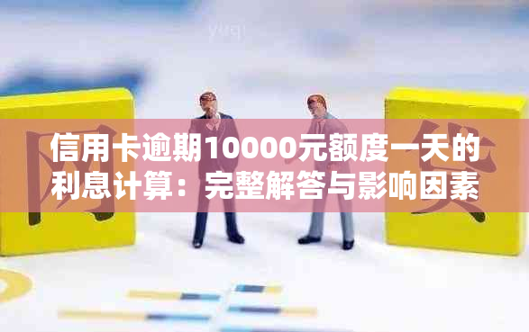 信用卡逾期10000元额度一天的利息计算：完整解答与影响因素分析