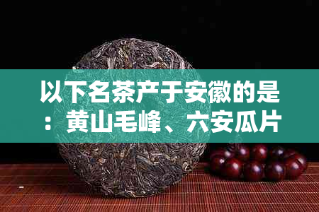 以下名茶产于安徽的是：黄山毛峰、六安瓜片、门红茶等。