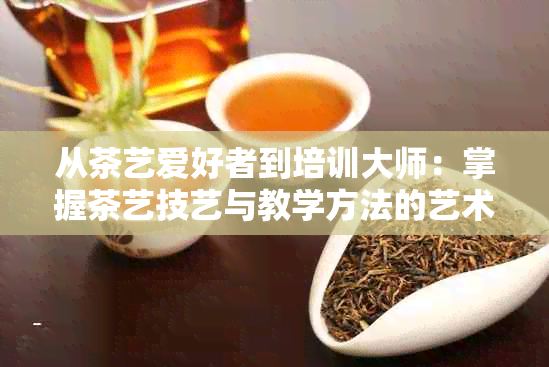 从茶艺爱好者到培训大师：掌握茶艺技艺与教学方法的艺术之路