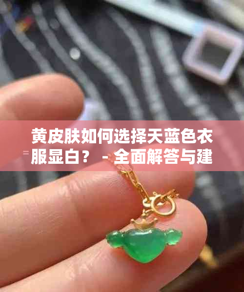 黄皮肤如何选择天蓝色衣服显白？ - 全面解答与建议