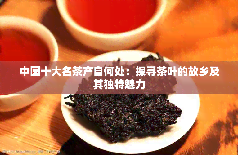 中国十大名茶产自何处：探寻茶叶的故乡及其独特魅力