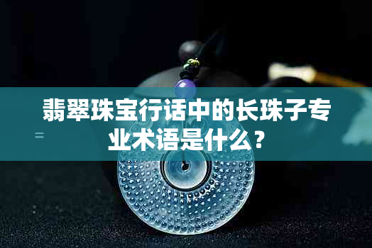 翡翠珠宝行话中的长珠子专业术语是什么？