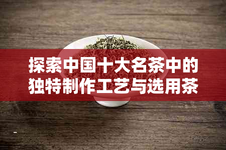 探索中国十大名茶中的独特制作工艺与选用茶叶的奥秘