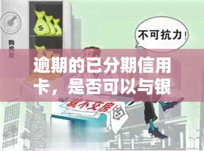 逾期的已分期信用卡，是否可以与银行协商还款计划？