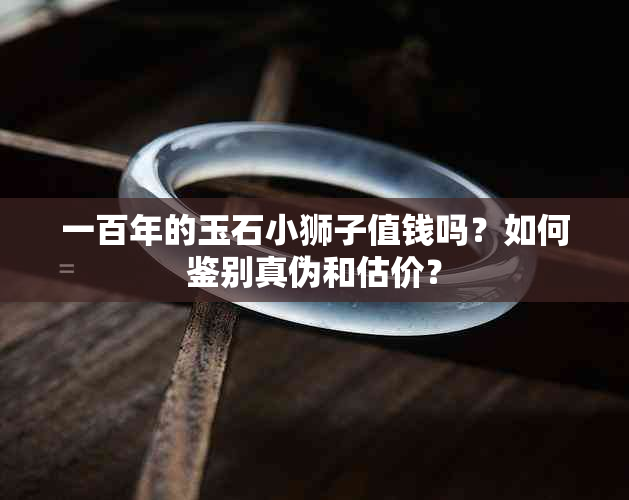 一百年的玉石小狮子值钱吗？如何鉴别真伪和估价？