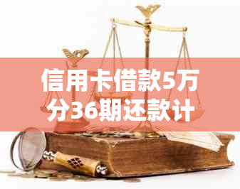 信用卡借款5万分36期还款计划详解，每月还款金额一目了然