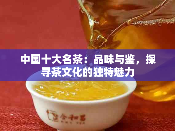 中国十大名茶：品味与鉴，探寻茶文化的独特魅力