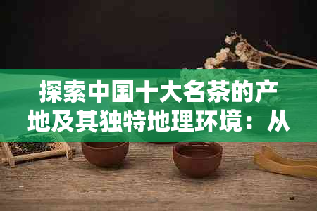 探索中国十大名茶的产地及其独特地理环境：从福建到四川的茶园之旅