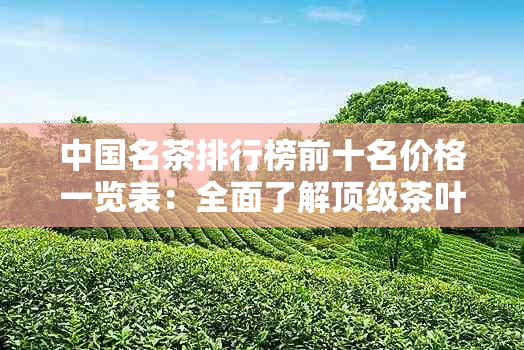 中国名茶排行榜前十名价格一览表：全面了解顶级茶叶的价格与品质