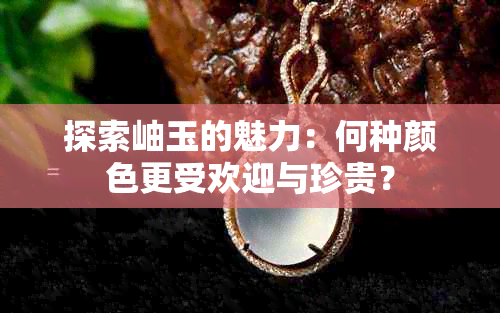 探索岫玉的魅力：何种颜色更受欢迎与珍贵？