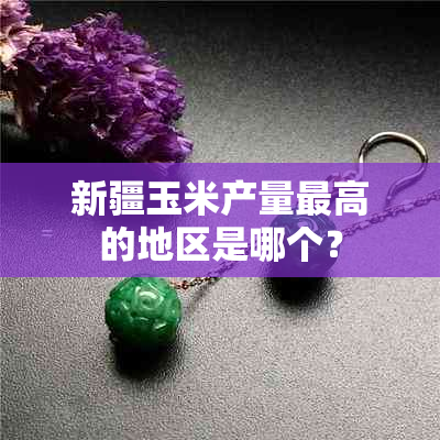 新疆玉米产量更高的地区是哪个？