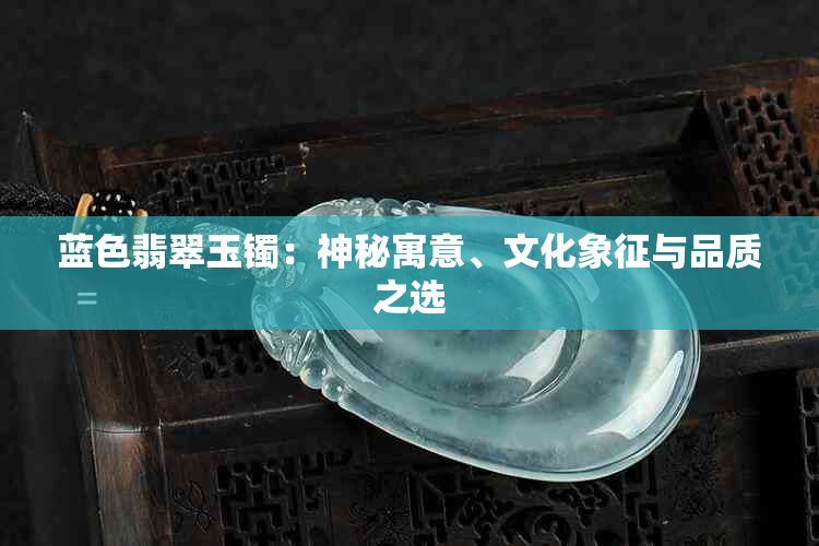 蓝色翡翠玉镯：神秘寓意、文化象征与品质之选