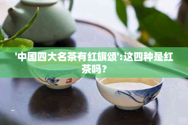 '中国四大名茶有红旗颂':这四种是红茶吗？