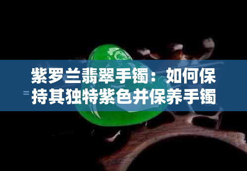 紫罗兰翡翠手镯：如何保持其独特紫色并保养手镯？