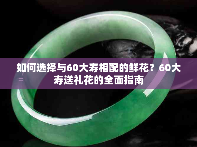 如何选择与60大寿相配的鲜花？60大寿送礼花的全面指南