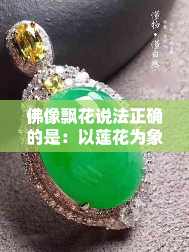 佛像飘花说法正确的是：以莲花为象征，表达佛教中无我、慈悲和智慧的精神。