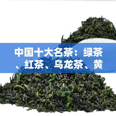 中国十大名茶：绿茶、红茶、乌龙茶、黄茶、白茶、黑茶，哪几种茶是你更爱？