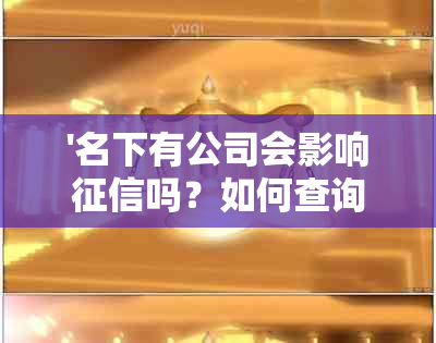 '名下有公司会影响吗？如何查询和评估影响？这是否会对贷款产生影响？'