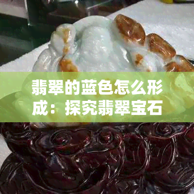 翡翠的蓝色怎么形成：探究翡翠宝石中蓝色形成的科学原理及元素因素