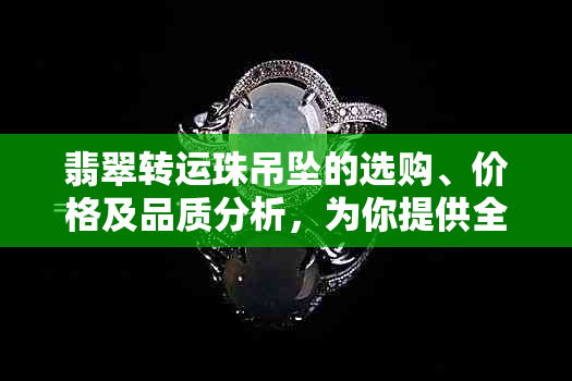 翡翠转运珠吊坠的选购、价格及品质分析，为你提供全面的购买指南