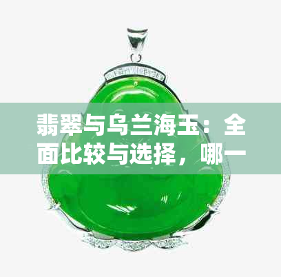 翡翠与乌兰海玉：全面比较与选择，哪一种更适合您？