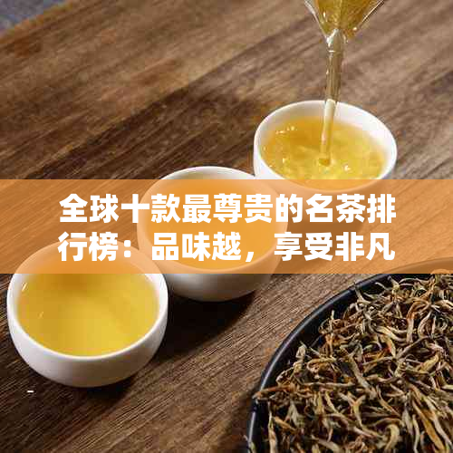 全球十款最尊贵的名茶排行榜：品味越，享受非凡