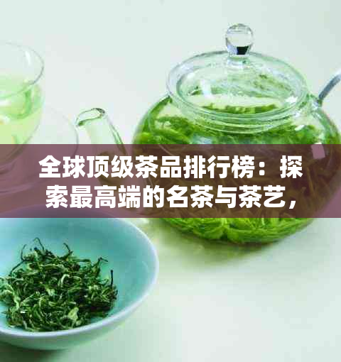 全球顶级茶品排行榜：探索更高端的名茶与茶艺，满足您的品质生活需求