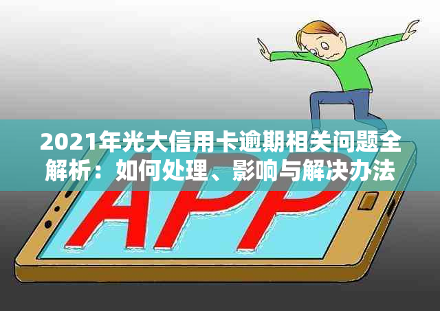 2021年光大信用卡逾期相关问题全解析：如何处理、影响与解决办法