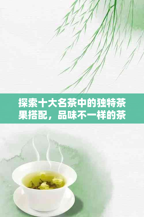 探索十大名茶中的独特茶果搭配，品味不一样的茶香风味