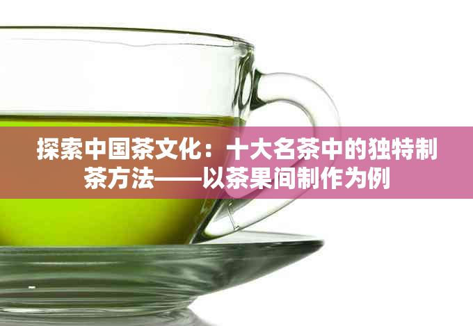 探索中国茶文化：十大名茶中的独特制茶方法——以茶果间制作为例