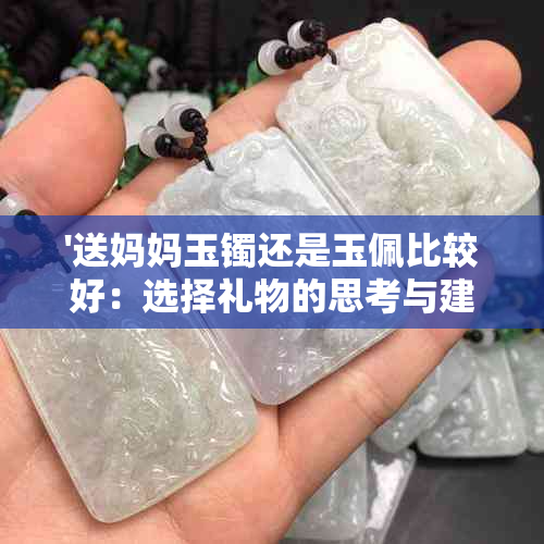 '送妈妈玉镯还是玉佩比较好：选择礼物的思考与建议'