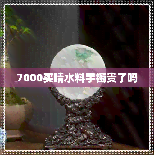 7000买晴水料手镯贵了吗