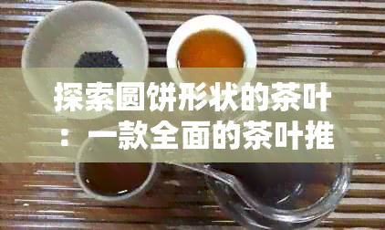 探索圆饼形状的茶叶：一款全面的茶叶推荐指南