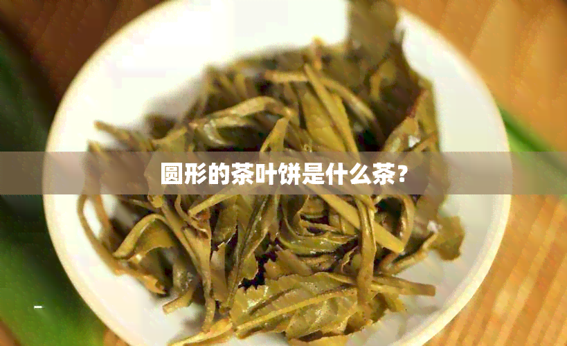 圆形的茶叶饼是什么茶？