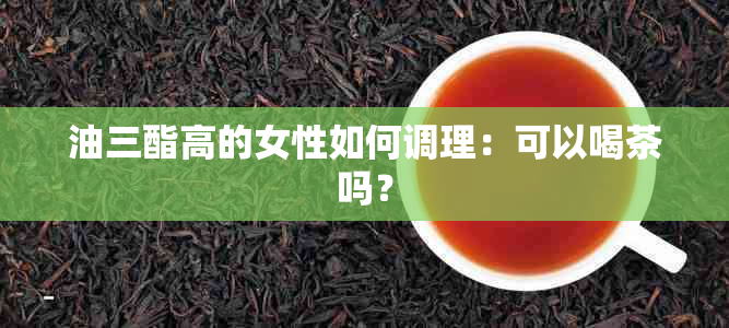 油三酯高的女性如何调理：可以喝茶吗？