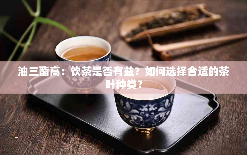 油三酯高：饮茶是否有益？如何选择合适的茶叶种类？