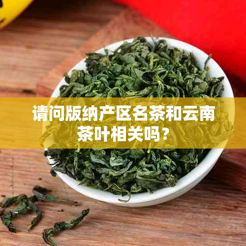 请问版纳产区名茶和云南茶叶相关吗？